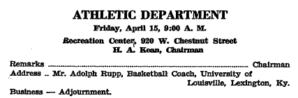 Text of KNEA Annoucement:  ATHLETIC DEPARTMENT Friday April 15, 9:00 A.M.  Recreation Center, 920 W. Chestnut Street H.A. Kean, Chairman  Remarks ..... Chairman  Address .... Mr. Adolph Rupp, Basketball Coach, University of Louisville (sic), Lexington, Ky. Business --  Adjournment